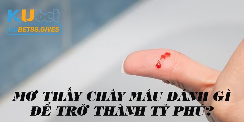 Khi mơ thấy chảy máu đánh gì để nhanh giàu?